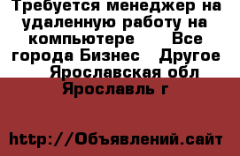 Требуется менеджер на удаленную работу на компьютере!!  - Все города Бизнес » Другое   . Ярославская обл.,Ярославль г.